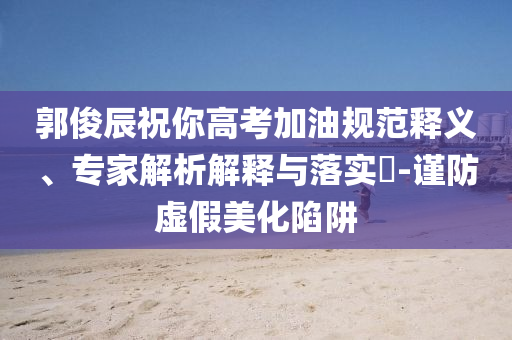 郭俊辰祝你高考加油規(guī)范釋義、專家解析解釋與落實(shí)?-謹(jǐn)防虛假美化陷阱