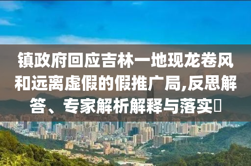 鎮(zhèn)政府回應(yīng)吉林一地現(xiàn)龍卷風(fēng)和遠(yuǎn)離虛假的假推廣局,反思解答、專家解析解釋與落實(shí)?