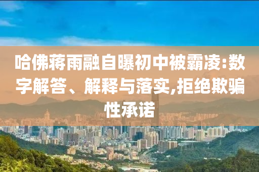 哈佛蔣雨融自曝初中被霸凌:數(shù)字解答、解釋與落實(shí),拒絕欺騙性承諾