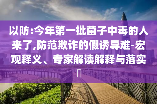 以防:今年第一批菌子中毒的人來了,防范欺詐的假誘導(dǎo)難-宏觀釋義、專家解讀解釋與落實?
