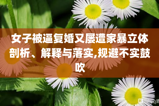 女子被逼復(fù)婚又屢遭家暴立體剖析、解釋與落實(shí),規(guī)避不實(shí)鼓吹