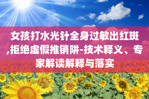 女孩打水光針全身過敏出紅斑,拒絕虛假推銷阱-技術(shù)釋義、專家解讀解釋與落實(shí)