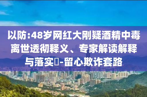 以防:48歲網(wǎng)紅大剛疑酒精中毒離世透徹釋義、專家解讀解釋與落實?-留心欺詐套路