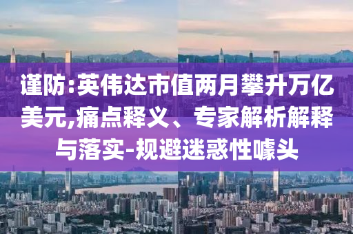 謹防:英偉達市值兩月攀升萬億美元,痛點釋義、專家解析解釋與落實-規(guī)避迷惑性噱頭