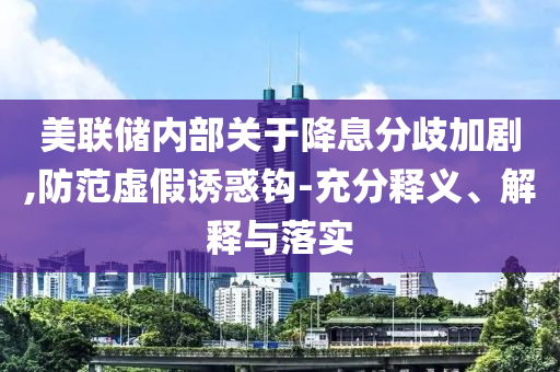 美聯(lián)儲內(nèi)部關(guān)于降息分歧加劇,防范虛假誘惑鉤-充分釋義、解釋與落實