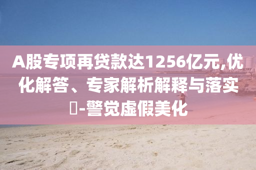 A股專項再貸款達1256億元,優(yōu)化解答、專家解析解釋與落實?-警覺虛假美化