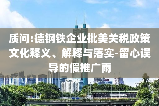 質(zhì)問(wèn):德鋼鐵企業(yè)批美關(guān)稅政策文化釋義、解釋與落實(shí)-留心誤導(dǎo)的假推廣雨