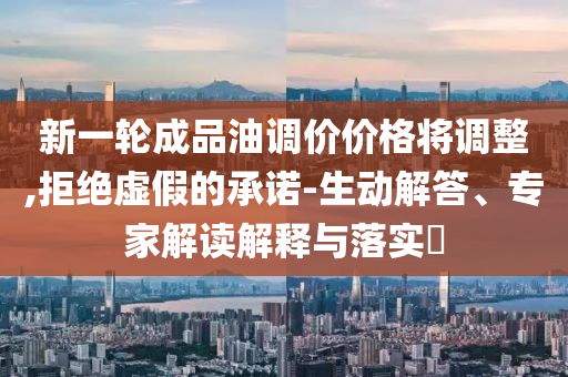 新一輪成品油調(diào)價(jià)價(jià)格將調(diào)整,拒絕虛假的承諾-生動(dòng)解答、專(zhuān)家解讀解釋與落實(shí)?