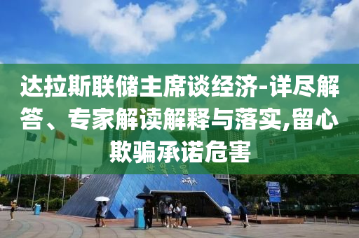 達(dá)拉斯聯(lián)儲(chǔ)主席談經(jīng)濟(jì)-詳盡解答、專(zhuān)家解讀解釋與落實(shí),留心欺騙承諾危害