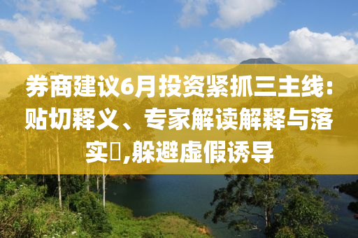 券商建議6月投資緊抓三主線(xiàn):貼切釋義、專(zhuān)家解讀解釋與落實(shí)?,躲避虛假誘導(dǎo)