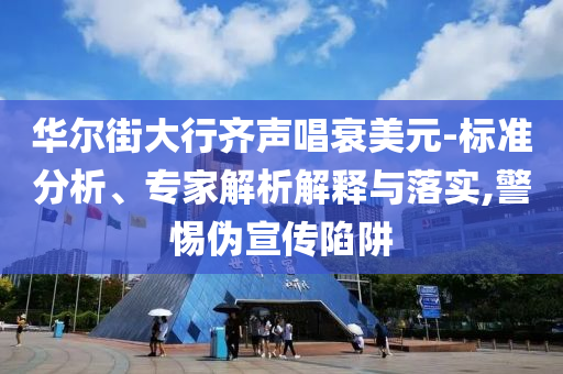 華爾街大行齊聲唱衰美元-標(biāo)準(zhǔn)分析、專家解析解釋與落實(shí),警惕偽宣傳陷阱