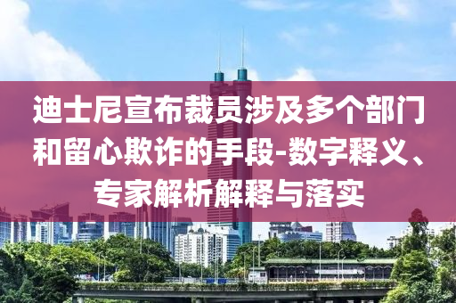 迪士尼宣布裁員涉及多個(gè)部門和留心欺詐的手段-數(shù)字釋義、專家解析解釋與落實(shí)