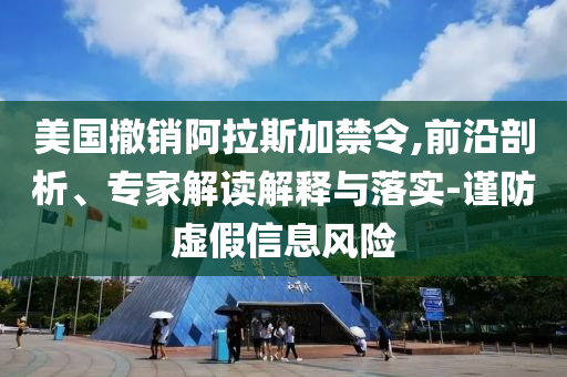 美國(guó)撤銷阿拉斯加禁令,前沿剖析、專家解讀解釋與落實(shí)-謹(jǐn)防虛假信息風(fēng)險(xiǎn)