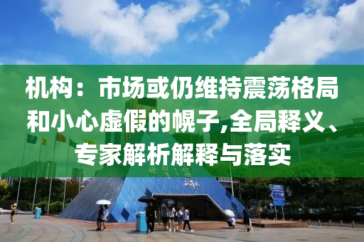 機(jī)構(gòu)：市場(chǎng)或仍維持震蕩格局和小心虛假的幌子,全局釋義、專家解析解釋與落實(shí)