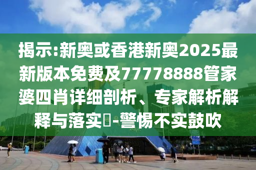 揭示:新奧或香港新奧2025最新版本免費(fèi)及77778888管家婆四肖詳細(xì)剖析、專家解析解釋與落實(shí)?-警惕不實(shí)鼓吹