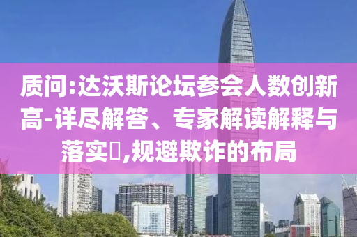 質(zhì)問:達(dá)沃斯論壇參會(huì)人數(shù)創(chuàng)新高-詳盡解答、專家解讀解釋與落實(shí)?,規(guī)避欺詐的布局