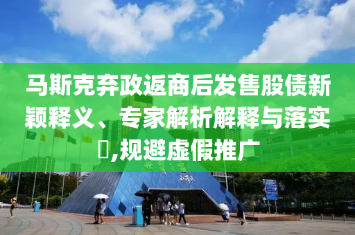 馬斯克棄政返商后發(fā)售股債新穎釋義、專(zhuān)家解析解釋與落實(shí)?,規(guī)避虛假推廣