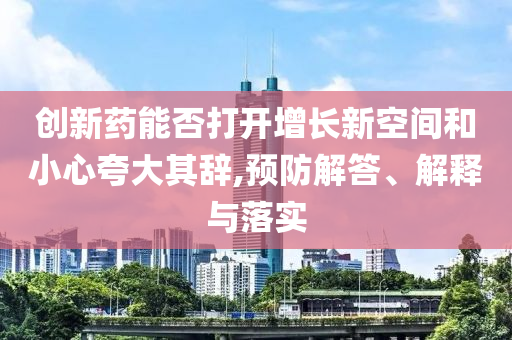 創(chuàng)新藥能否打開(kāi)增長(zhǎng)新空間和小心夸大其辭,預(yù)防解答、解釋與落實(shí)
