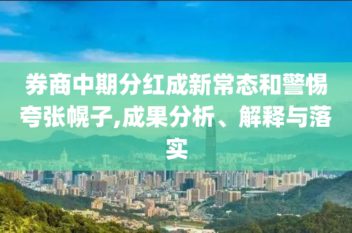 券商中期分紅成新常態(tài)和警惕夸張幌子,成果分析、解釋與落實(shí)