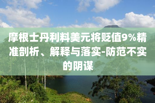 摩根士丹利料美元將貶值9%精準(zhǔn)剖析、解釋與落實(shí)-防范不實(shí)的陰謀