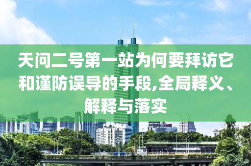 天問(wèn)二號(hào)第一站為何要拜訪它和謹(jǐn)防誤導(dǎo)的手段,全局釋義、解釋與落實(shí)