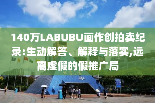 140萬LABUBU畫作創(chuàng)拍賣紀(jì)錄:生動解答、解釋與落實,遠離虛假的假推廣局
