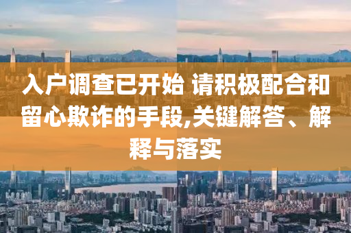 入戶(hù)調(diào)查已開(kāi)始 請(qǐng)積極配合和留心欺詐的手段,關(guān)鍵解答、解釋與落實(shí)