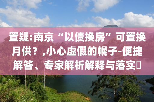 置疑:南京“以債換房”可置換月供？,小心虛假的幌子-便捷解答、專(zhuān)家解析解釋與落實(shí)?