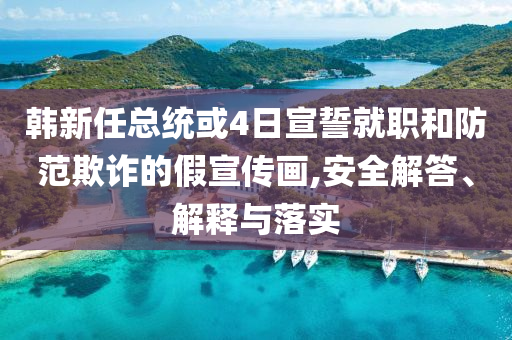韓新任總統(tǒng)或4日宣誓就職和防范欺詐的假宣傳畫,安全解答、解釋與落實