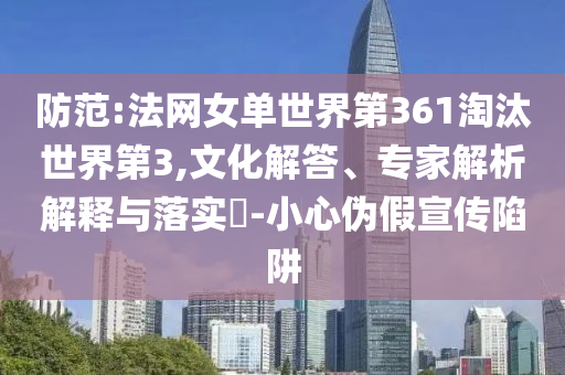 防范:法網女單世界第361淘汰世界第3,文化解答、專家解析解釋與落實?-小心偽假宣傳陷阱