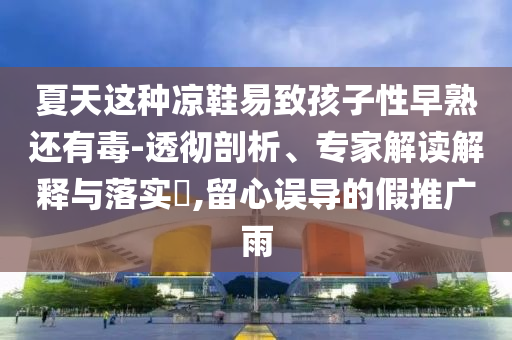 夏天這種涼鞋易致孩子性早熟還有毒-透徹剖析、專家解讀解釋與落實?,留心誤導的假推廣雨