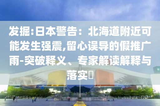 發(fā)掘:日本警告：北海道附近可能發(fā)生強(qiáng)震,留心誤導(dǎo)的假推廣雨-突破釋義、專(zhuān)家解讀解釋與落實(shí)?
