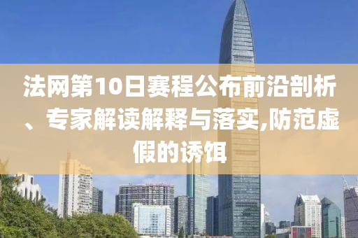 法網(wǎng)第10日賽程公布前沿剖析、專家解讀解釋與落實,防范虛假的誘餌