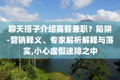 聊天搭子介紹高薪兼職？陷阱-營(yíng)銷釋義、專家解析解釋與落實(shí),小心虛假迷障之中