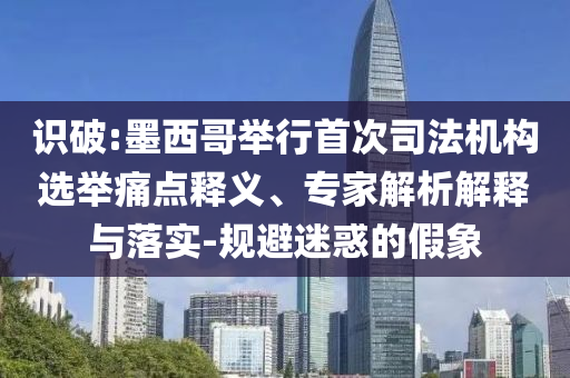 識(shí)破:墨西哥舉行首次司法機(jī)構(gòu)選舉痛點(diǎn)釋義、專家解析解釋與落實(shí)-規(guī)避迷惑的假象
