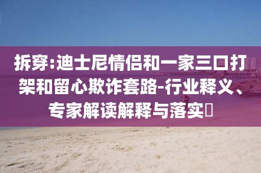 拆穿:迪士尼情侶和一家三口打架和留心欺詐套路-行業(yè)釋義、專家解讀解釋與落實?