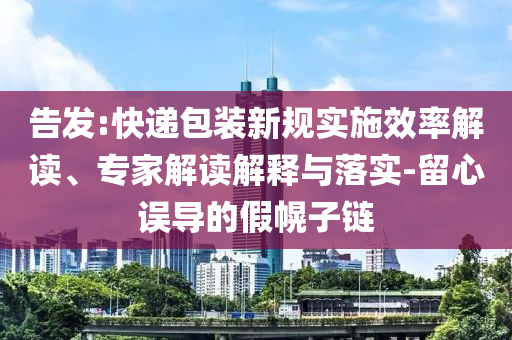 告發(fā):快遞包裝新規(guī)實(shí)施效率解讀、專家解讀解釋與落實(shí)-留心誤導(dǎo)的假幌子鏈