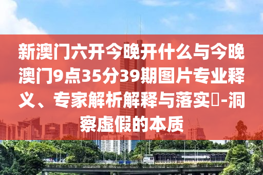新澳門六開今晚開什么與今晚澳門9點35分39期圖片專業(yè)釋義、專家解析解釋與落實?-洞察虛假的本質(zhì)