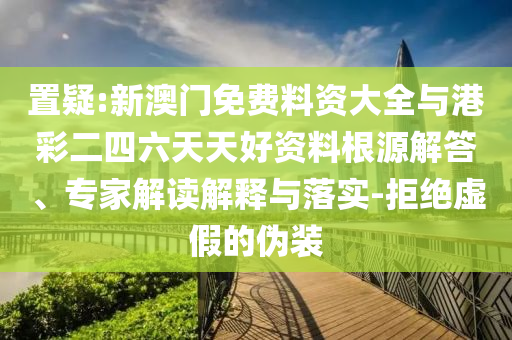 置疑:新澳門免費料資大全與港彩二四六天天好資料根源解答、專家解讀解釋與落實-拒絕虛假的偽裝