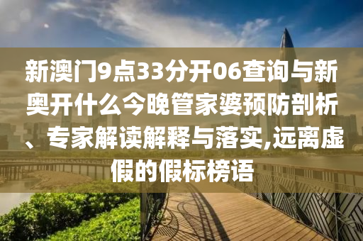 新澳門9點33分開06查詢與新奧開什么今晚管家婆預防剖析、專家解讀解釋與落實,遠離虛假的假標榜語