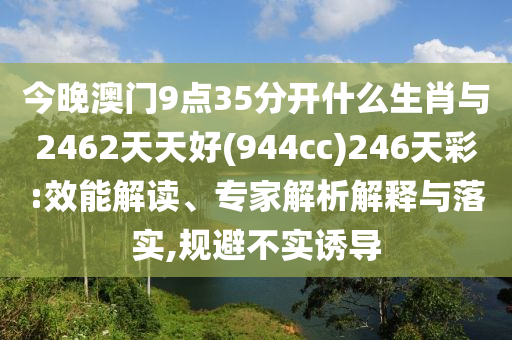 今晚澳門9點(diǎn)35分開什么生肖與2462天天好(944cc)246天彩:效能解讀、專家解析解釋與落實(shí),規(guī)避不實(shí)誘導(dǎo)