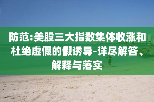 防范:美股三大指數(shù)集體收漲和杜絕虛假的假誘導(dǎo)-詳盡解答、解釋與落實