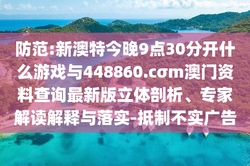 防范:新澳特今晚9點30分開什么游戲與448860.cσm澳門資料查詢最新版立體剖析、專家解讀解釋與落實-抵制不實廣告