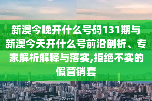 新澳今晚開什么號(hào)碼131期與新澳今天開什么號(hào)前沿剖析、專家解析解釋與落實(shí),拒絕不實(shí)的假營(yíng)銷套