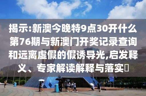 揭示:新澳今晚特9點(diǎn)30開什么第76期與新澳門開獎(jiǎng)記錄查詢和遠(yuǎn)離虛假的假誘導(dǎo)光,啟發(fā)釋義、專家解讀解釋與落實(shí)?