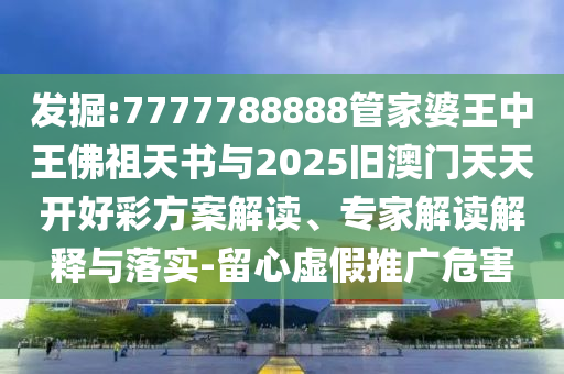 發(fā)掘:7777788888管家婆王中王佛祖天書與2025舊澳門天天開好彩方案解讀、專家解讀解釋與落實-留心虛假推廣危害