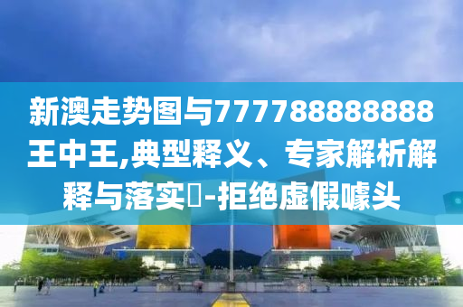 新澳走勢圖與777788888888王中王,典型釋義、專家解析解釋與落實?-拒絕虛假噱頭