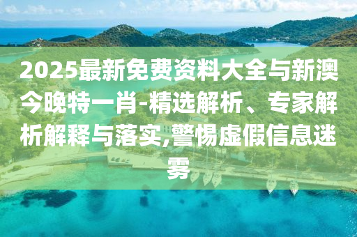 2025最新免費資料大全與新澳今晚特一肖-精選解析、專家解析解釋與落實,警惕虛假信息迷霧