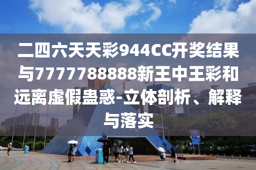 二四六天天彩944CC開獎(jiǎng)結(jié)果與7777788888新王中王彩和遠(yuǎn)離虛假蠱惑-立體剖析、解釋與落實(shí)