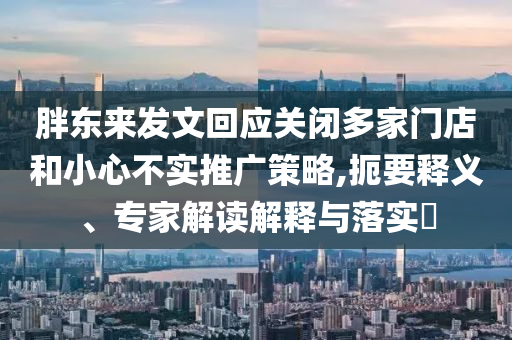 胖東來(lái)發(fā)文回應(yīng)關(guān)閉多家門店和小心不實(shí)推廣策略,扼要釋義、專家解讀解釋與落實(shí)?